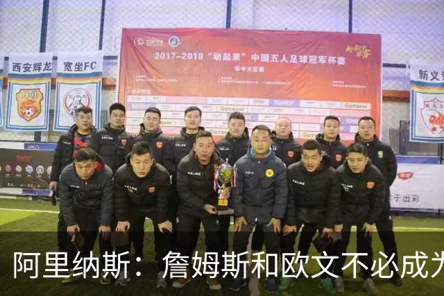 阿里纳斯：詹姆斯和欧文不必成为最好的朋友才能成为好搭档